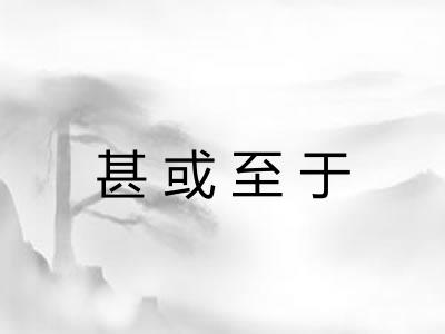 甚或至于 甚或至于