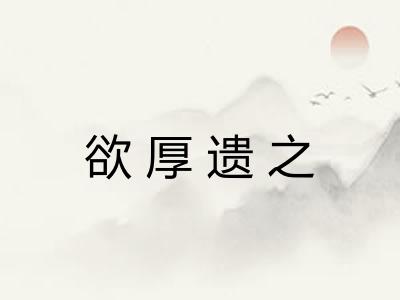 欲厚遗之 欲厚遗之