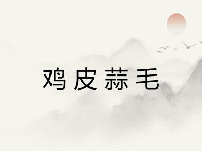 鸡皮蒜毛 鸡皮蒜毛