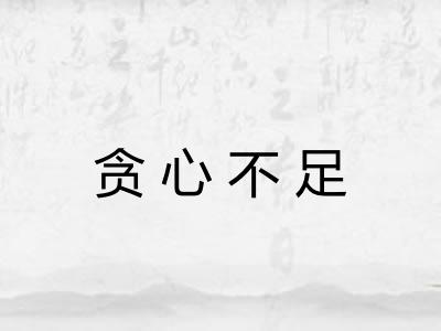 贪心不足 贪心不足