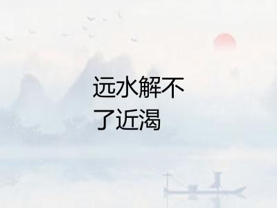 远水解不了近渴 远水解不了近渴