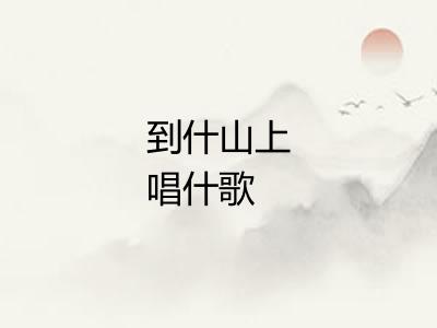 到什山上唱什歌 到什山上唱什歌