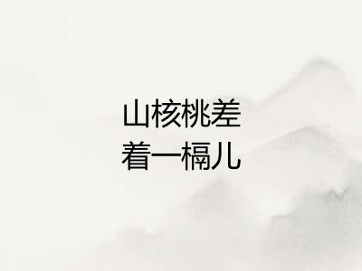 山核桃差着一槅儿 山核桃差着一槅儿