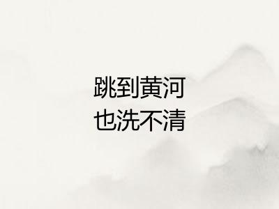 跳到黄河也洗不清 跳到黄河也洗不清