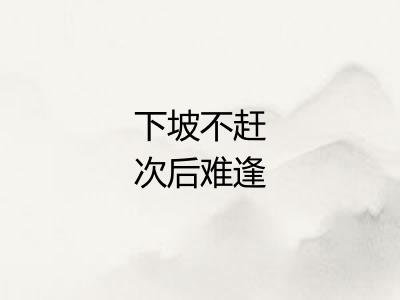 下坡不赶次后难逢 下坡不赶次后难逢